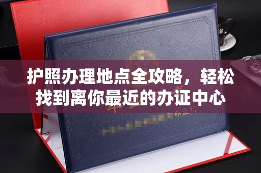 南川护照办理地点全攻略，轻松找到离你最近的办证中心
